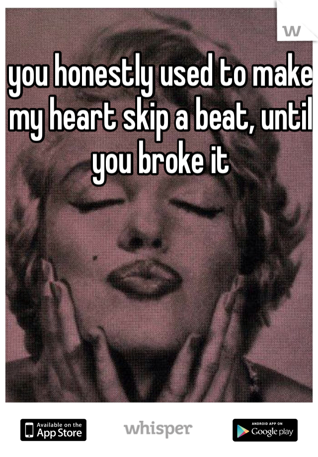 you honestly used to make my heart skip a beat, until you broke it 