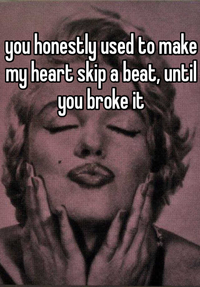 you-honestly-used-to-make-my-heart-skip-a-beat-until-you-broke-it