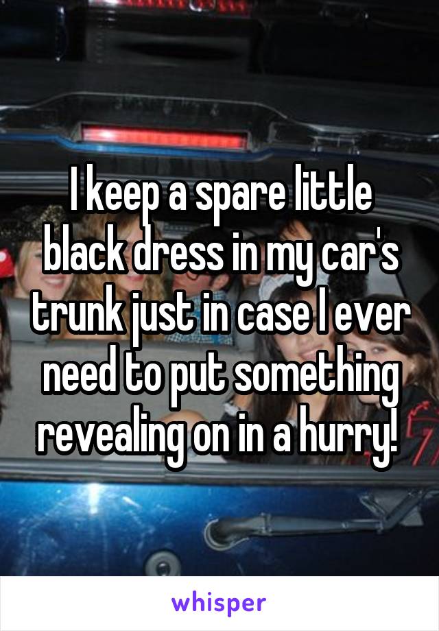 I keep a spare little black dress in my car's trunk just in case I ever need to put something revealing on in a hurry! 