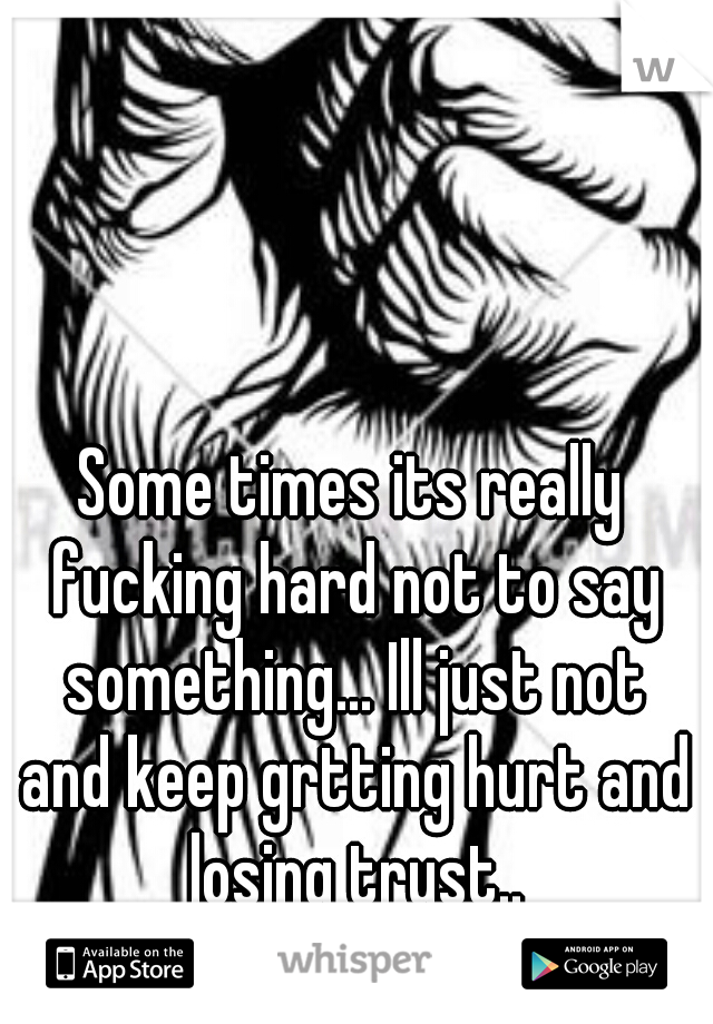 Some times its really fucking hard not to say something... Ill just not and keep grtting hurt and losing trust..