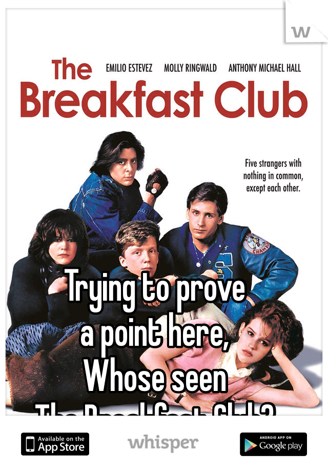 Trying to prove 
a point here, 
Whose seen 
The Breakfast Club?