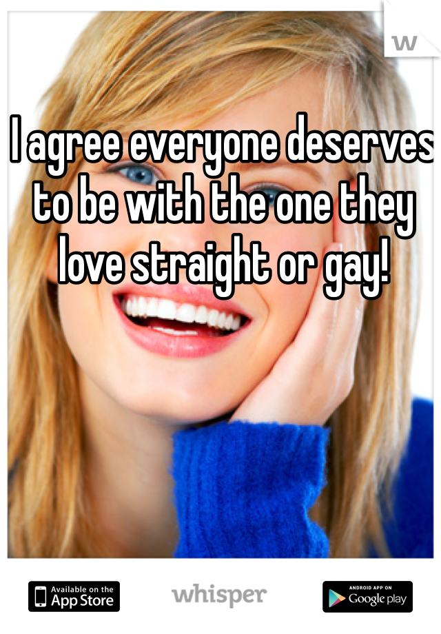 I agree everyone deserves to be with the one they love straight or gay! 