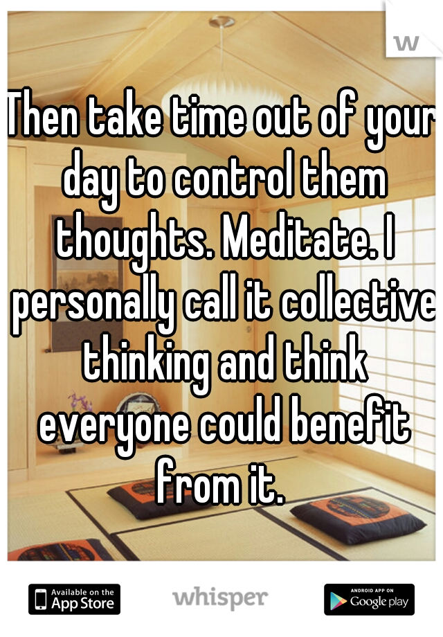 Then take time out of your day to control them thoughts. Meditate. I personally call it collective thinking and think everyone could benefit from it. 