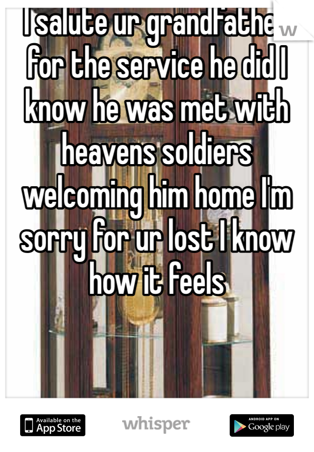 I salute ur grandfather for the service he did I know he was met with heavens soldiers welcoming him home I'm sorry for ur lost I know how it feels