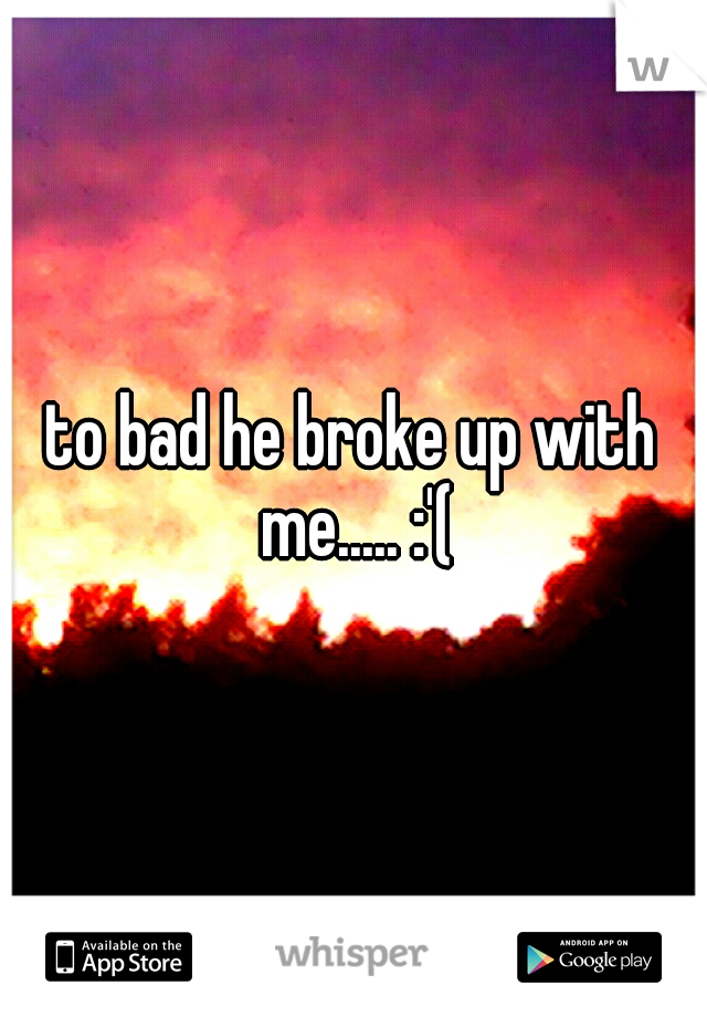 to bad he broke up with me..... :'(