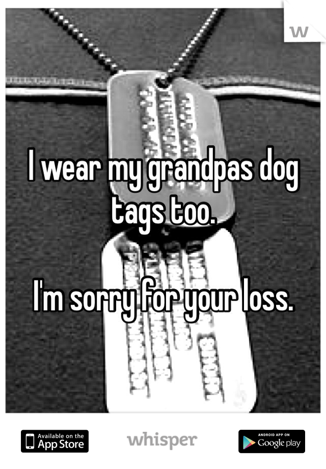I wear my grandpas dog tags too. 

I'm sorry for your loss. 
