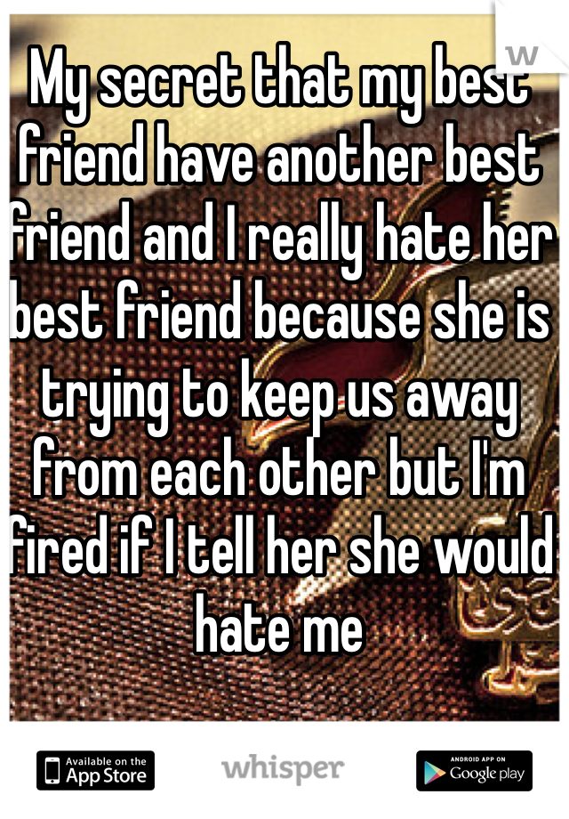 My secret that my best friend have another best friend and I really hate her best friend because she is trying to keep us away from each other but I'm fired if I tell her she would hate me   