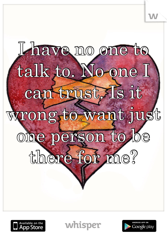 I have no one to talk to. No one I can trust. Is it wrong to want just one person to be there for me?  