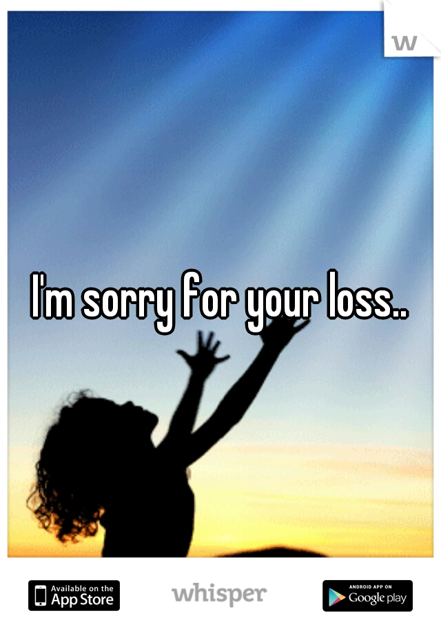 I'm sorry for your loss..