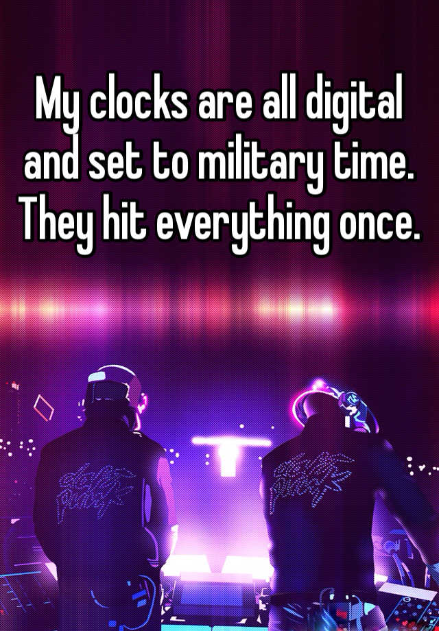 my-clocks-are-all-digital-and-set-to-military-time-they-hit-everything