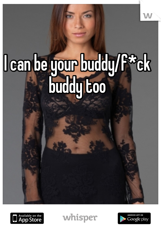 I can be your buddy/f*ck buddy too