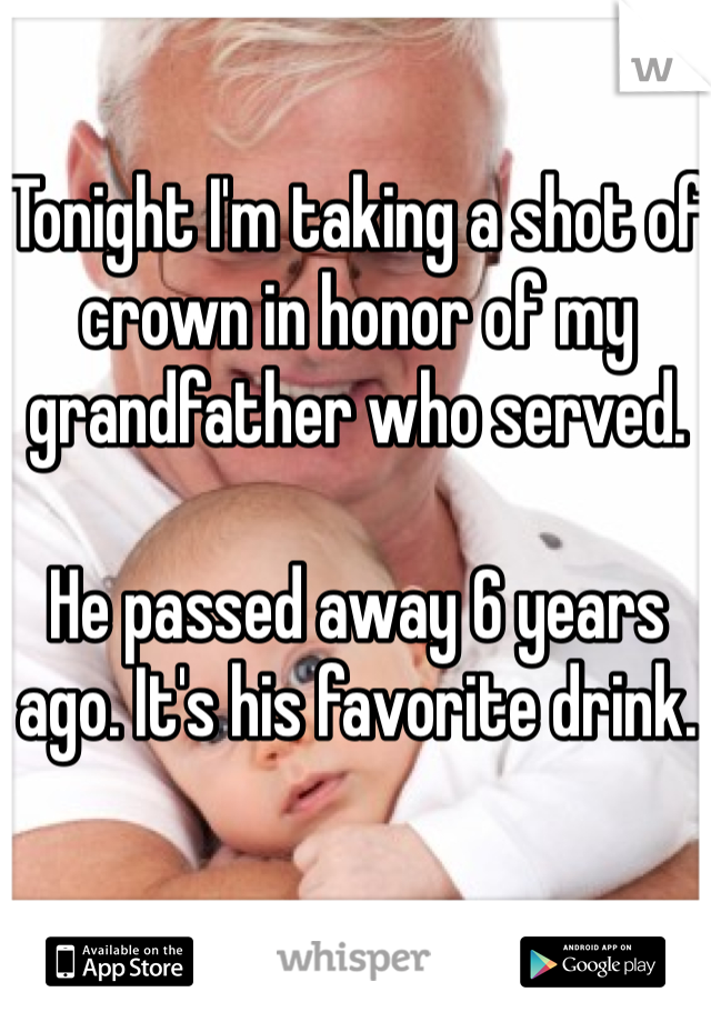 Tonight I'm taking a shot of crown in honor of my grandfather who served. 

He passed away 6 years ago. It's his favorite drink. 