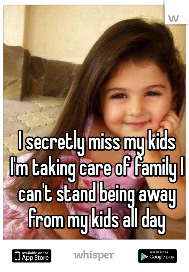 I secretly miss my kids
I'm taking care of family I can't stand being away from my kids all day