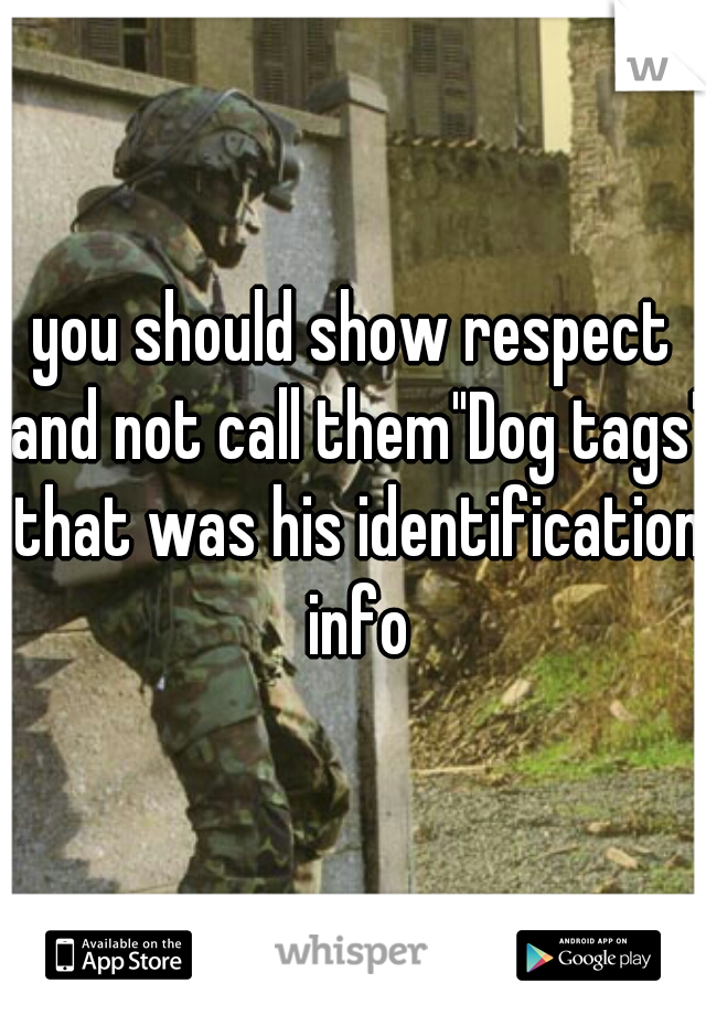 you should show respect and not call them"Dog tags" that was his identification info