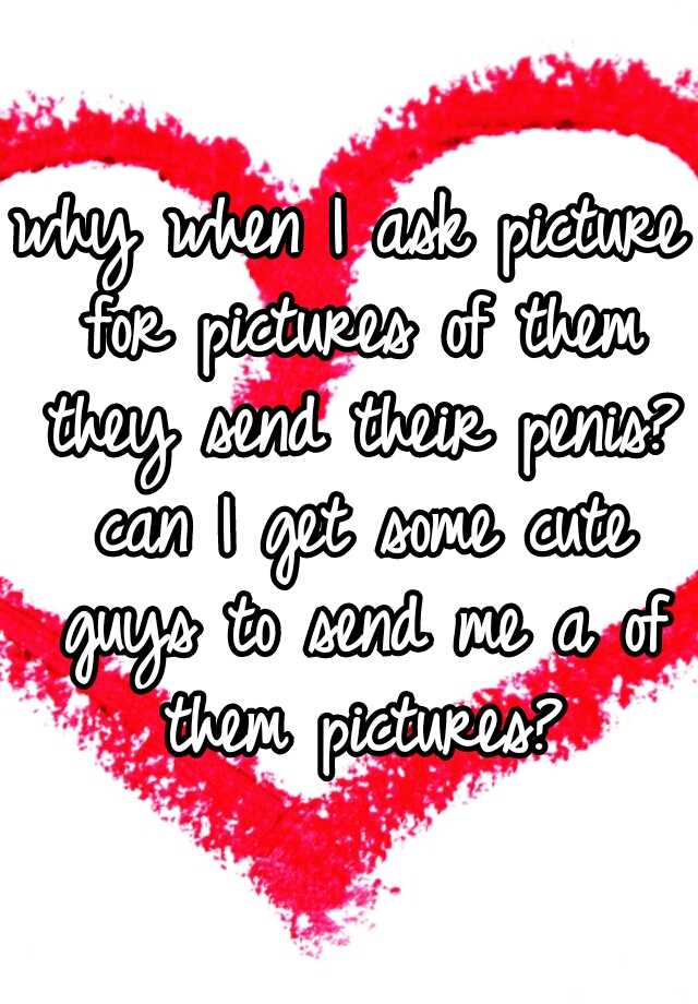 why when I ask picture for pictures of them they send their penis? can ...