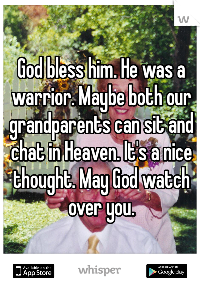 God bless him. He was a warrior. Maybe both our grandparents can sit and chat in Heaven. It's a nice thought. May God watch over you.
