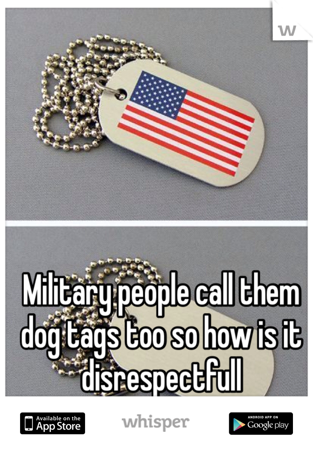 Military people call them dog tags too so how is it disrespectfull