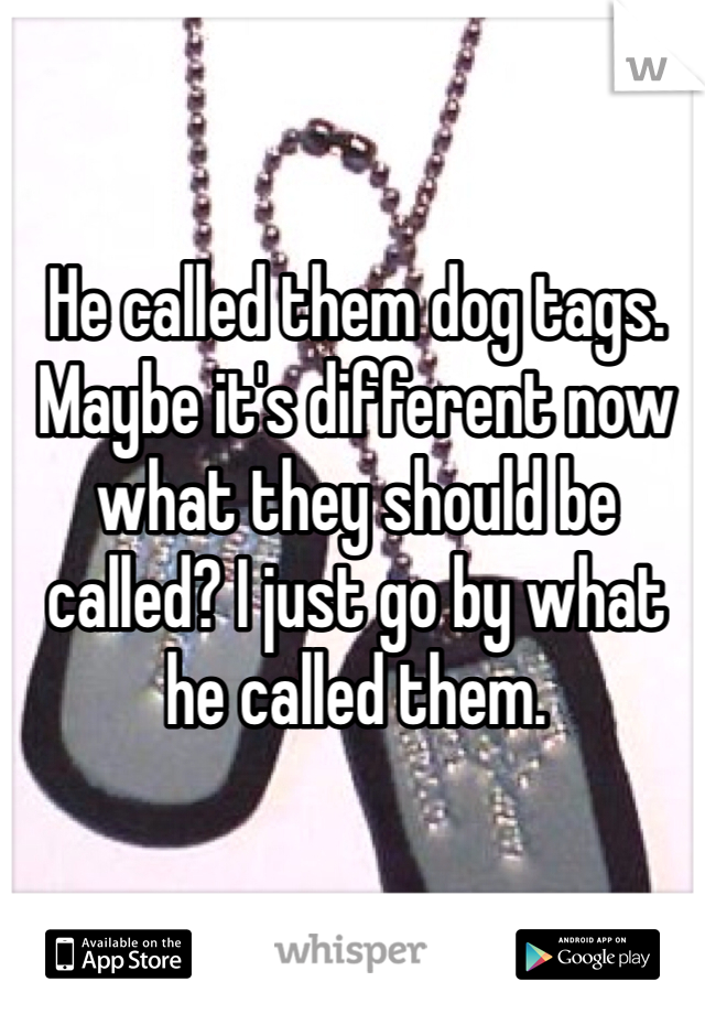 He called them dog tags. Maybe it's different now what they should be called? I just go by what he called them.