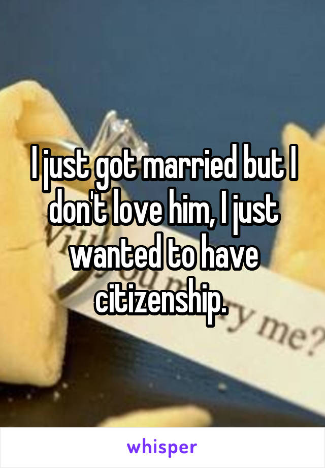 I just got married but I don't love him, I just wanted to have citizenship. 