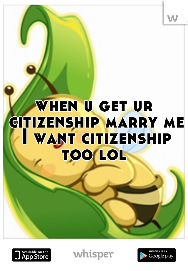 when u get ur citizenship marry me I want citizenship too lol 