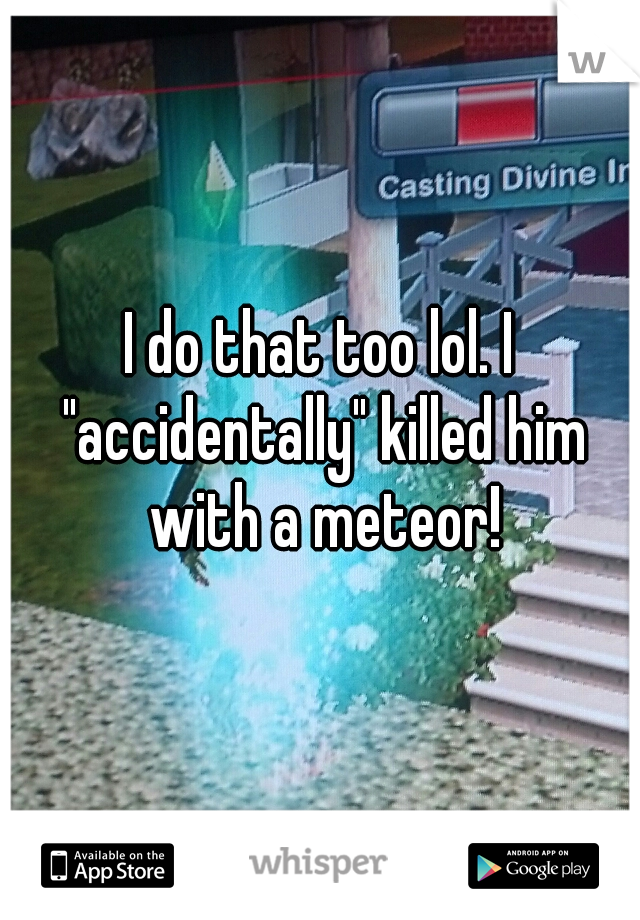 I do that too lol. I "accidentally" killed him with a meteor!