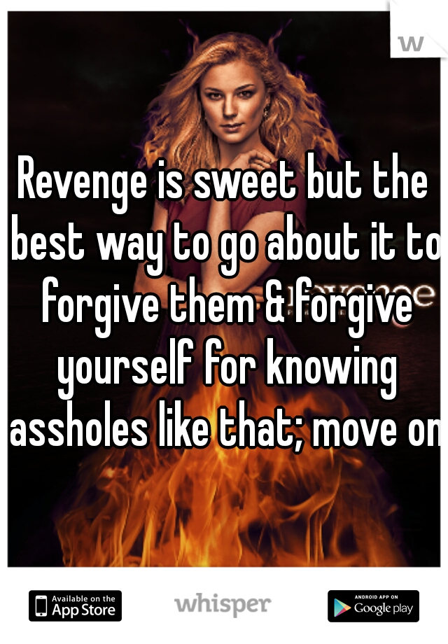 Revenge is sweet but the best way to go about it to forgive them & forgive yourself for knowing assholes like that; move on!