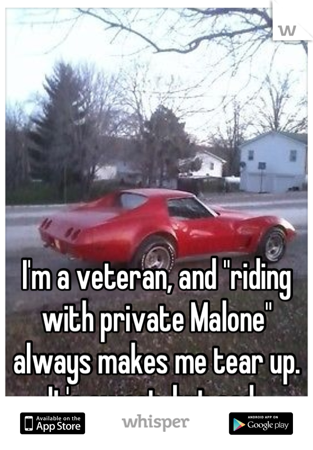 I'm a veteran, and "riding with private Malone" always makes me tear up. It's sweet, but sad. 