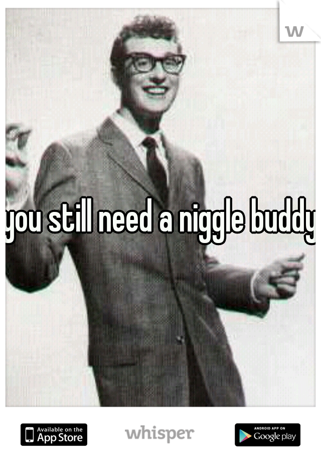 you still need a niggle buddy?