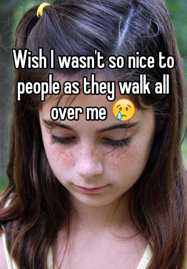 wish-i-wasn-t-so-nice-to-people-as-they-walk-all-over-me