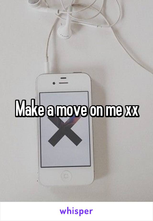 Make a move on me xx