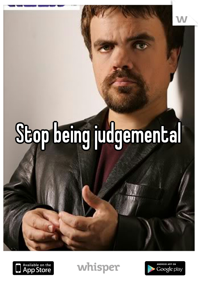 Stop being judgemental