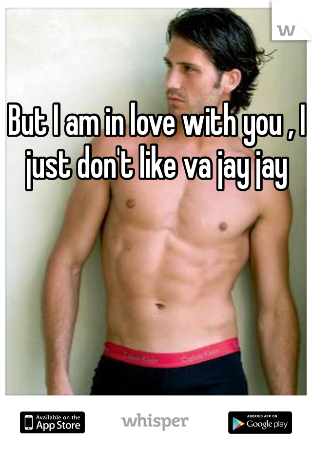 But I am in love with you , I just don't like va jay jay