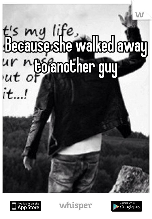 Because she walked away to another guy 