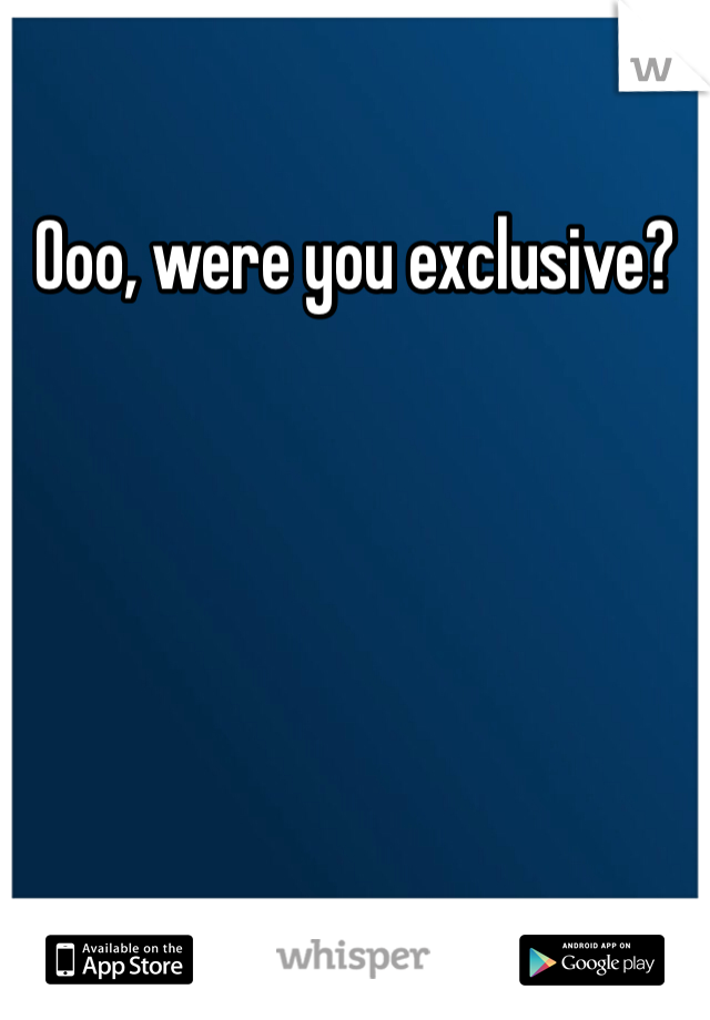 Ooo, were you exclusive? 