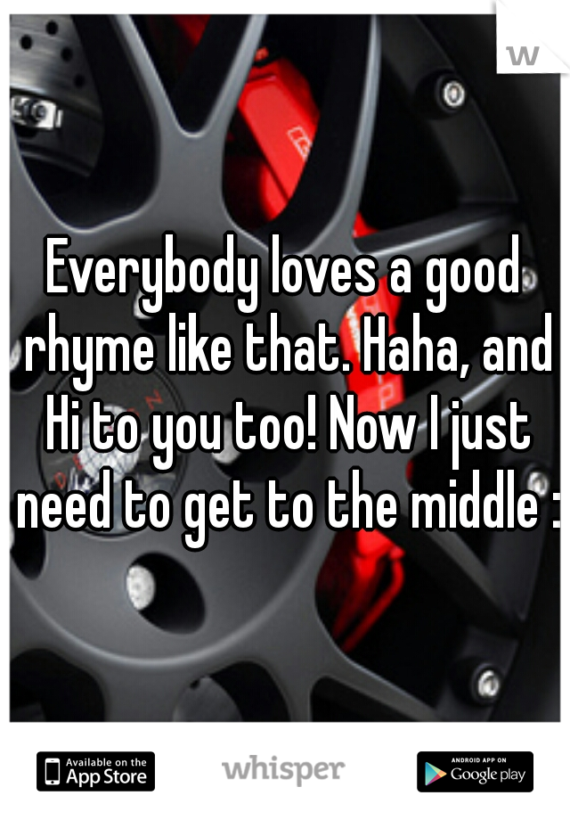 Everybody loves a good rhyme like that. Haha, and Hi to you too! Now I just need to get to the middle :p