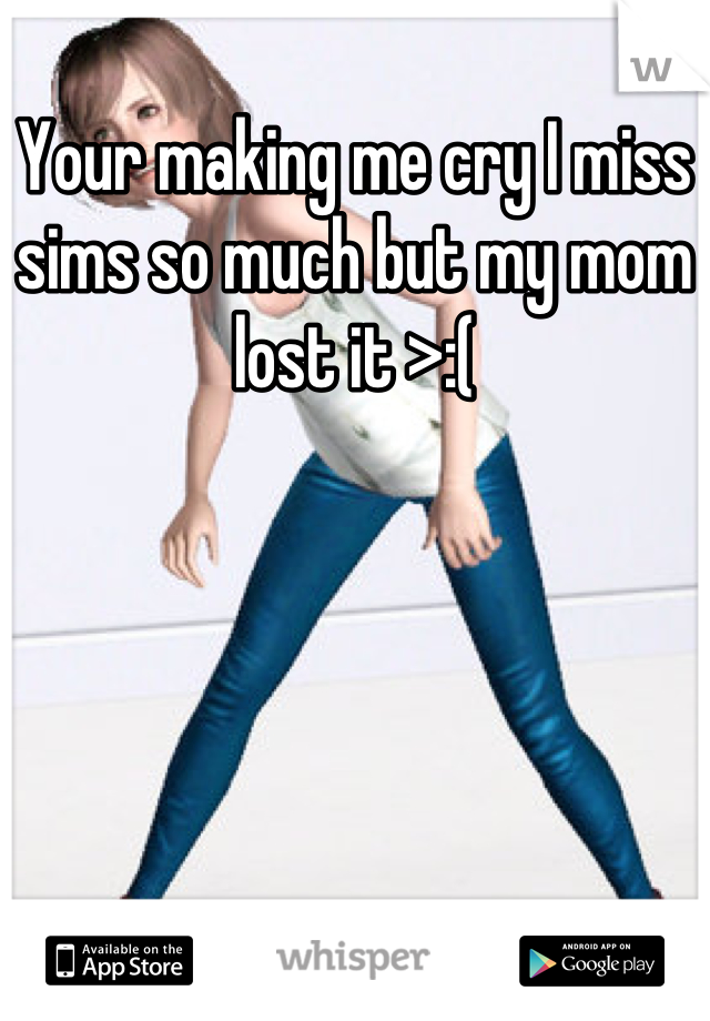 Your making me cry I miss sims so much but my mom lost it >:(