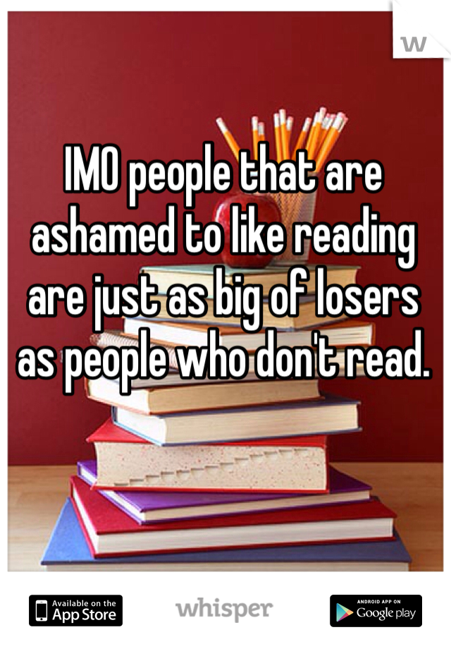 IMO people that are ashamed to like reading are just as big of losers as people who don't read.