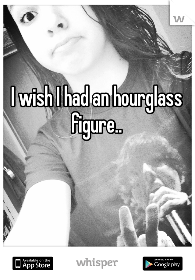I wish I had an hourglass figure.. 