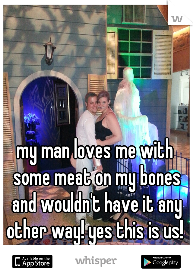 my man loves me with some meat on my bones and wouldn't have it any other way! yes this is us! 
