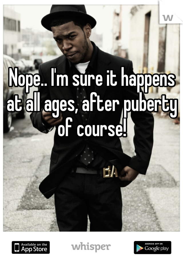 Nope.. I'm sure it happens at all ages, after puberty of course! 