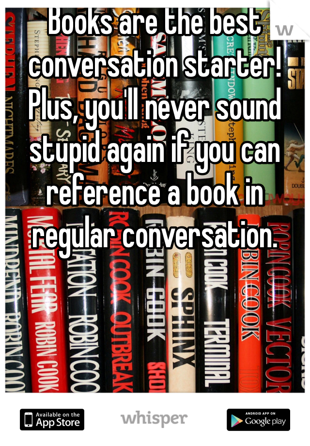 Books are the best conversation starter! 
Plus, you'll never sound stupid again if you can reference a book in regular conversation. 