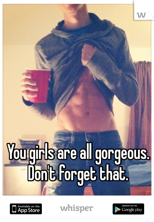 You girls are all gorgeous. Don't forget that. 