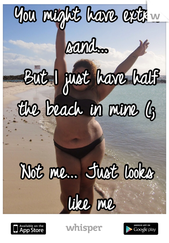 You might have extra sand...
 But I just have half 
the beach in mine (;

Not me... Just looks
 like me