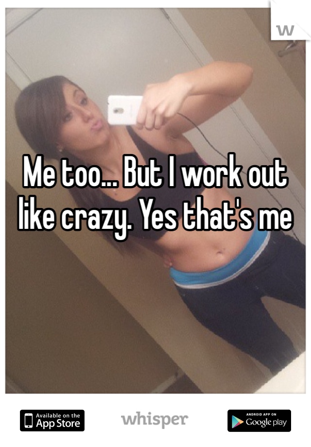 Me too... But I work out like crazy. Yes that's me