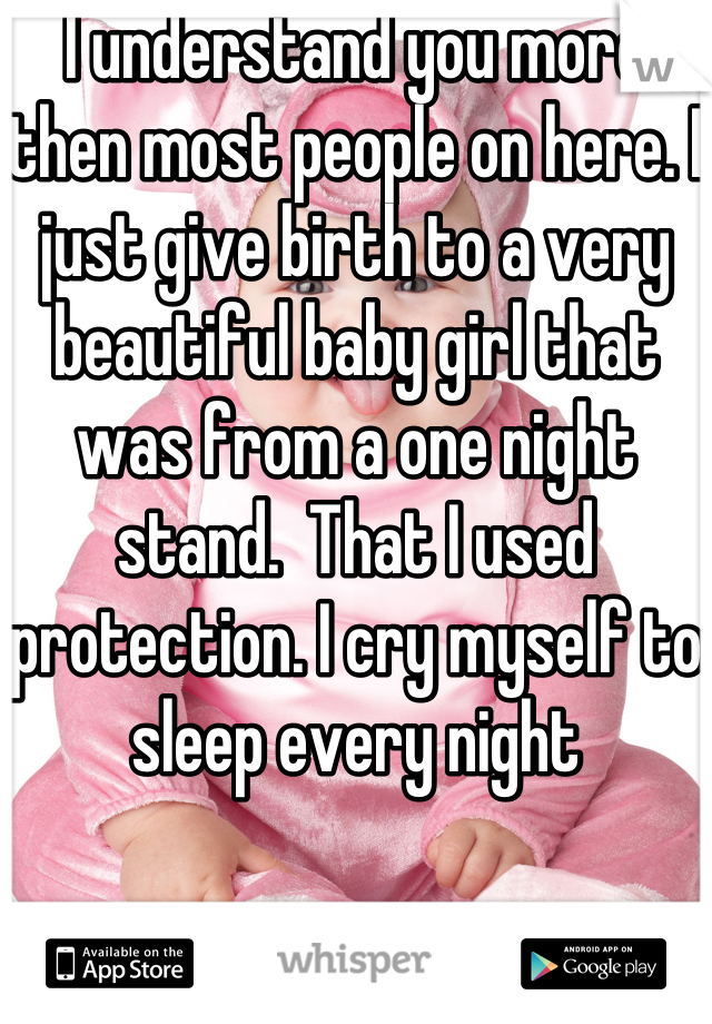 I understand you more then most people on here. I just give birth to a very beautiful baby girl that was from a one night stand.  That I used protection. I cry myself to sleep every night