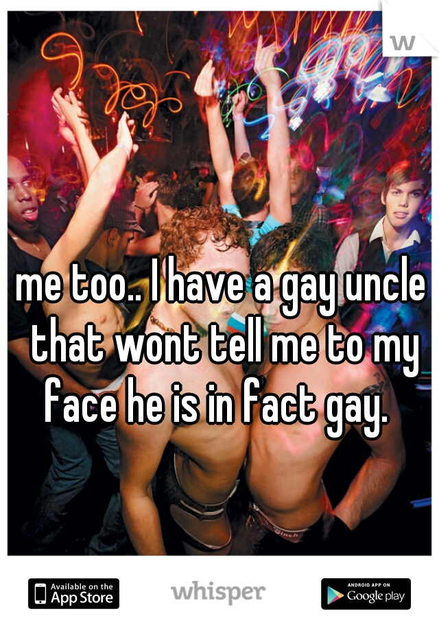 me too.. I have a gay uncle that wont tell me to my face he is in fact gay.  