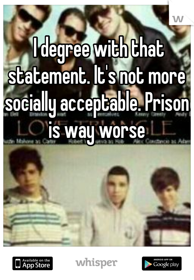  I degree with that statement. It's not more socially acceptable. Prison is way worse