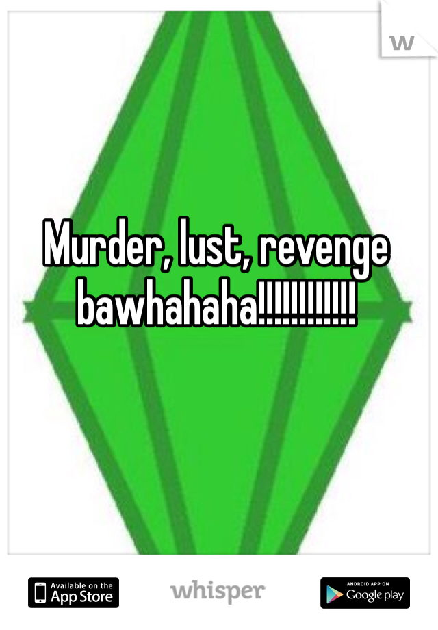 Murder, lust, revenge bawhahaha!!!!!!!!!!!!