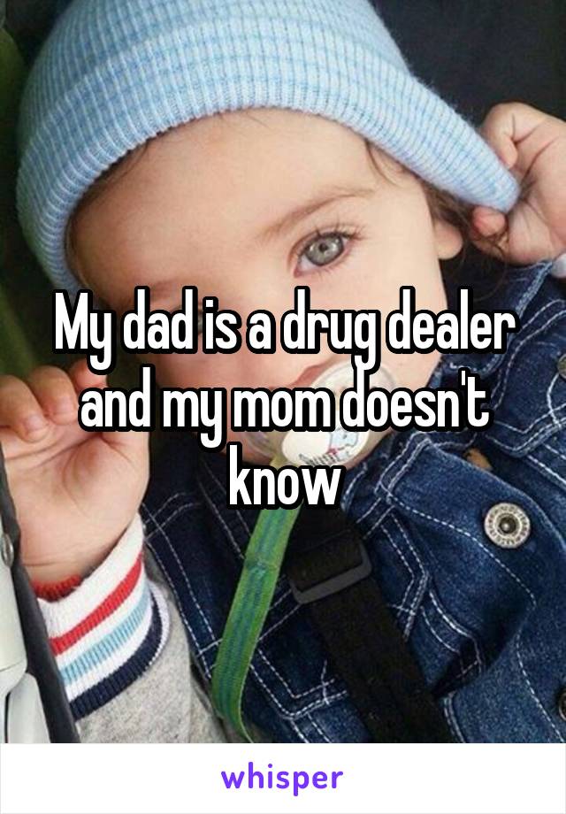 My dad is a drug dealer and my mom doesn't know