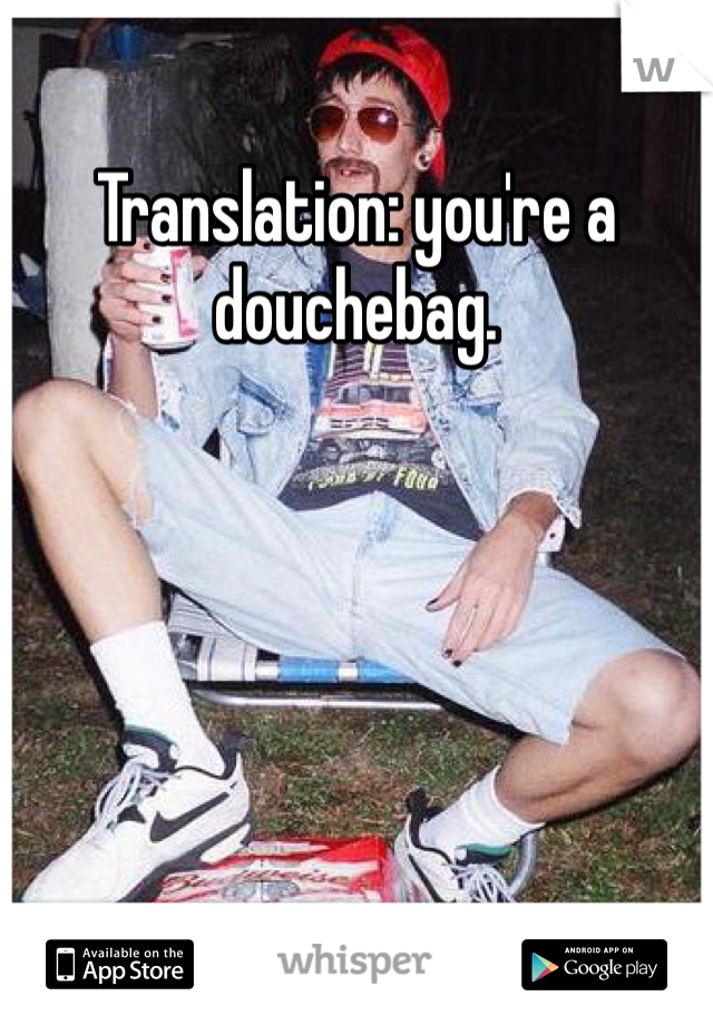 Translation: you're a douchebag. 